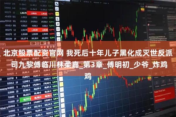 北京股票配资官网 我死后十年儿子黑化成灭世反派 司九黎傅临川林柔嘉_第3章_傅明初_少爷_炸鸡