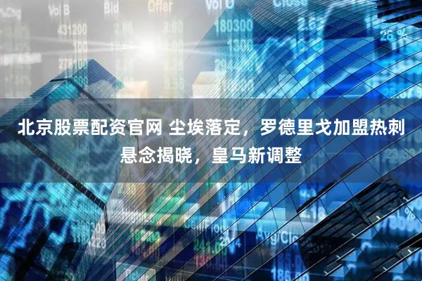 北京股票配资官网 尘埃落定，罗德里戈加盟热刺悬念揭晓，皇马新调整