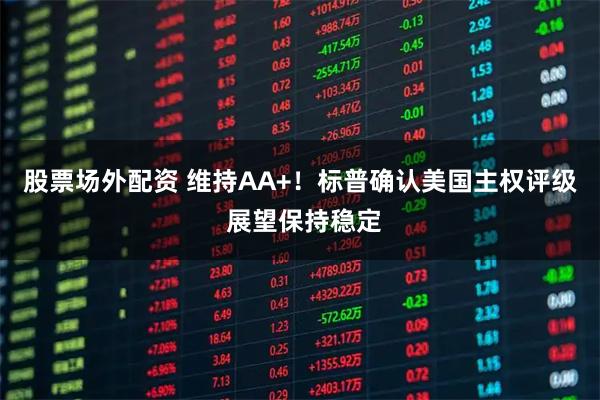 股票场外配资 维持AA+！标普确认美国主权评级 展望保持稳定