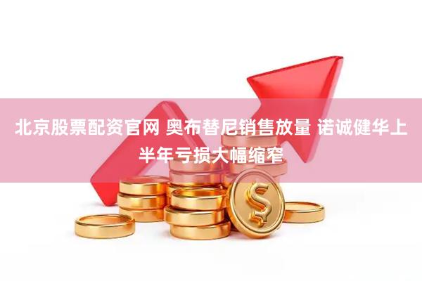 北京股票配资官网 奥布替尼销售放量 诺诚健华上半年亏损大幅缩窄
