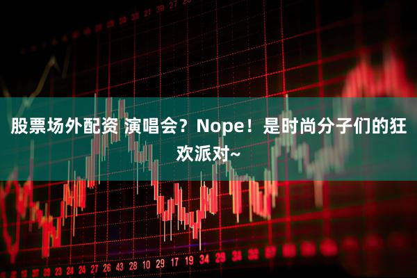 股票场外配资 演唱会？Nope！是时尚分子们的狂欢派对~