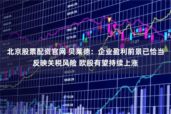 北京股票配资官网 贝莱德：企业盈利前景已恰当反映关税风险 欧股有望持续上涨