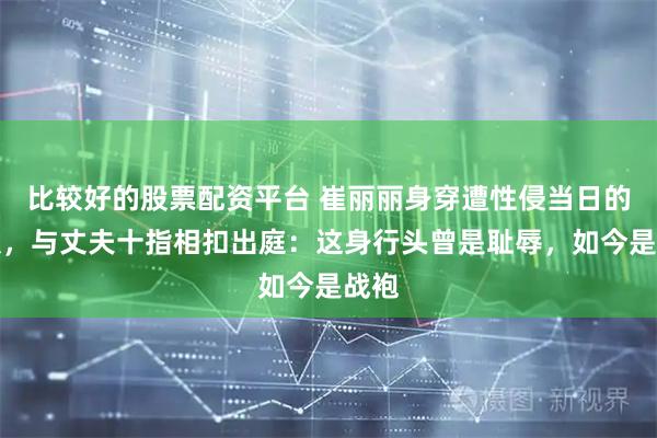 比较好的股票配资平台 崔丽丽身穿遭性侵当日的衣服，与丈夫十指相扣出庭：这身行头曾是耻辱，如今是战袍