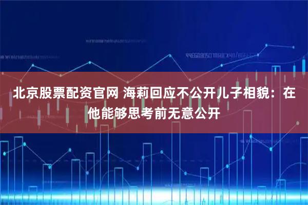 北京股票配资官网 海莉回应不公开儿子相貌：在他能够思考前无意公开