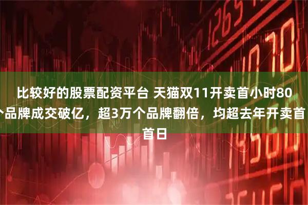 比较好的股票配资平台 天猫双11开卖首小时80个品牌成交破亿,超3万个品牌翻倍,均超去年开卖首日
