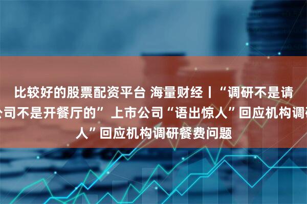 比较好的股票配资平台 海量财经丨“调研不是请客吃饭，公司不是开餐厅的” 上市公司“语出惊人”回应机构调研餐费问题