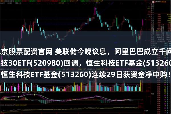 北京股票配资官网 美联储今晚议息,阿里巴巴成立千问C端事业群!港股通科技30ETF(520980)回调,恒生科技ETF基金(513260)连续29日获资金净申购!