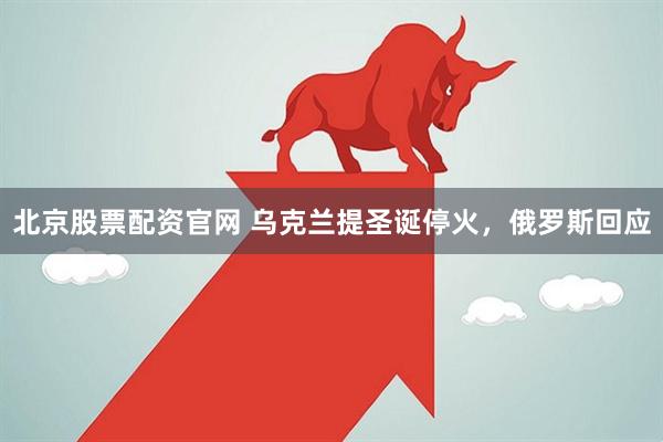 北京股票配资官网 乌克兰提圣诞停火，俄罗斯回应