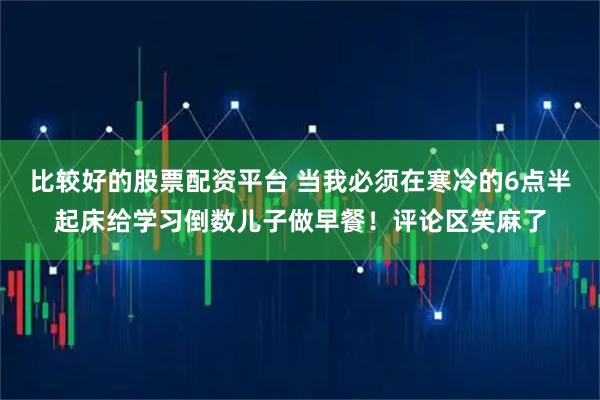 比较好的股票配资平台 当我必须在寒冷的6点半起床给学习倒数儿子做早餐！评论区笑麻了