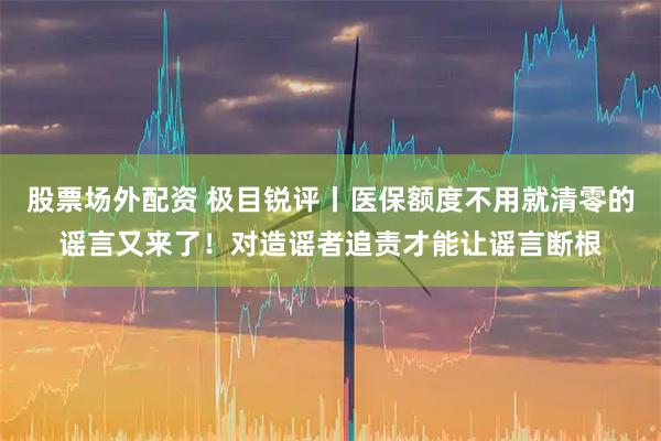 股票场外配资 极目锐评丨医保额度不用就清零的谣言又来了！对造谣者追责才能让谣言断根