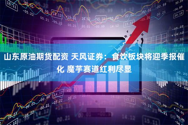 山东原油期货配资 天风证券：食饮板块将迎季报催化 魔芋赛道红利尽显