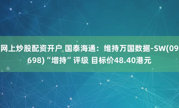 网上炒股配资开户 国泰海通：维持万国数据-SW(09698)“增持”评级 目标价48.40港元
