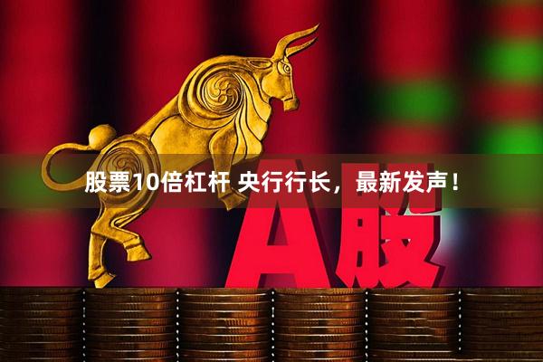 股票10倍杠杆 央行行长，最新发声！