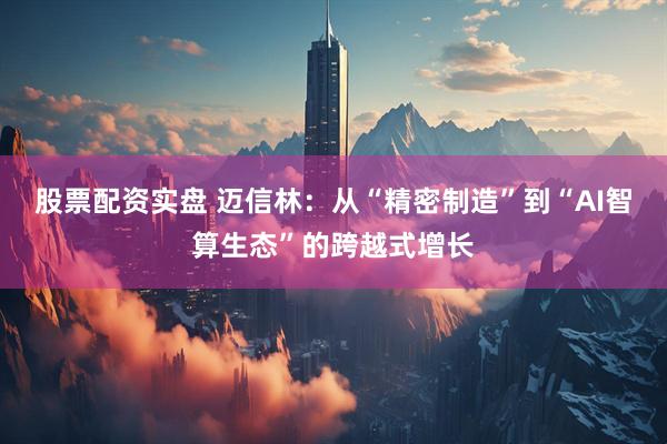 股票配资实盘 迈信林：从“精密制造”到“AI智算生态”的跨越式增长