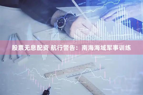 股票无息配资 航行警告：南海海域军事训练