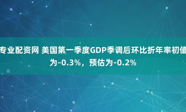 专业配资网 美国第一季度GDP季调后环比折年率初值为-0.3%，预估为-0.2%