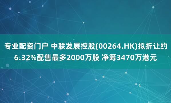 专业配资门户 中联发展控股(00264.HK)拟折让约6.32%配售最多2000万股 净筹3470万港元