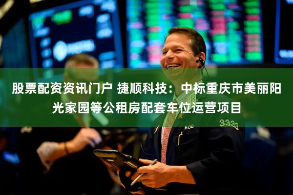 股票配资资讯门户 捷顺科技：中标重庆市美丽阳光家园等公租房配套车位运营项目