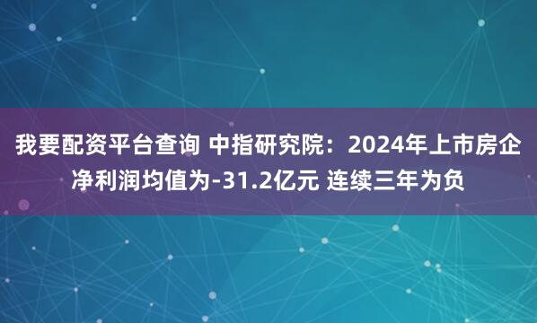 我要配资平台查询 中指研究院：2024年上市房企净利润均值为-31.2亿元 连续三年为负