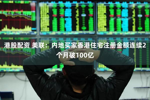 港股配资 美联：内地买家香港住宅注册金额连续2个月破100亿