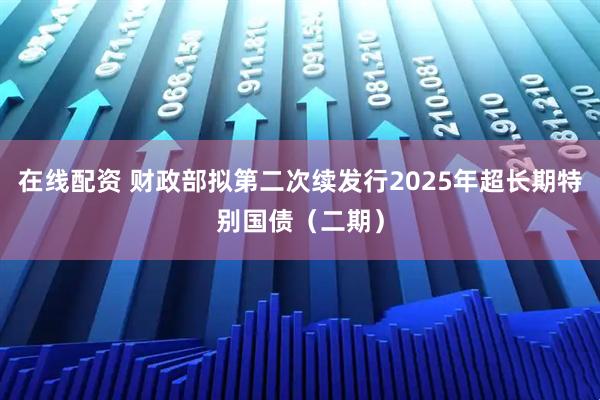 在线配资 财政部拟第二次续发行2025年超长期特别国债（二期）