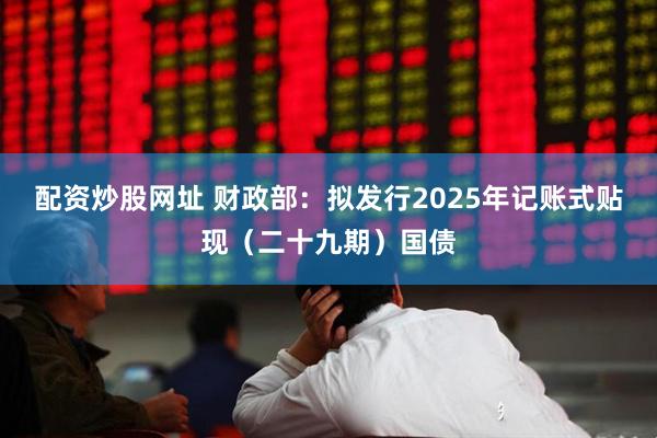 配资炒股网址 财政部：拟发行2025年记账式贴现（二十九期）国债