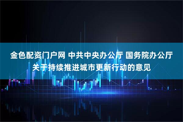 金色配资门户网 中共中央办公厅 国务院办公厅关于持续推进城市更新行动的意见