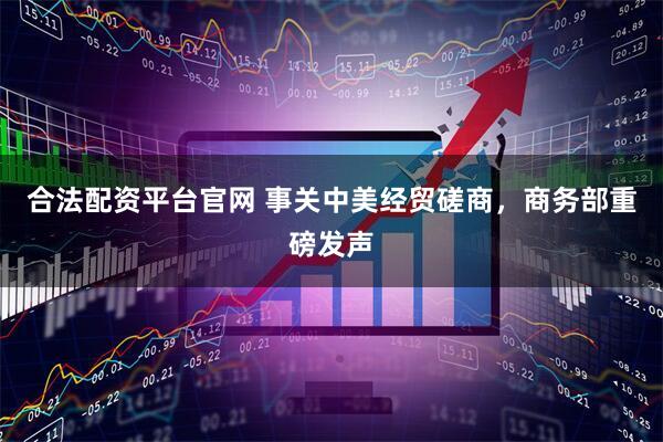 合法配资平台官网 事关中美经贸磋商，商务部重磅发声