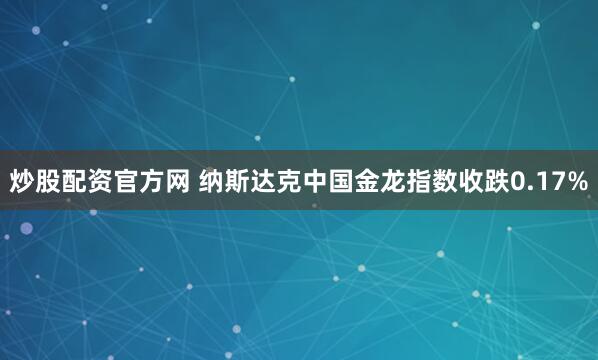 炒股配资官方网 纳斯达克中国金龙指数收跌0.17%