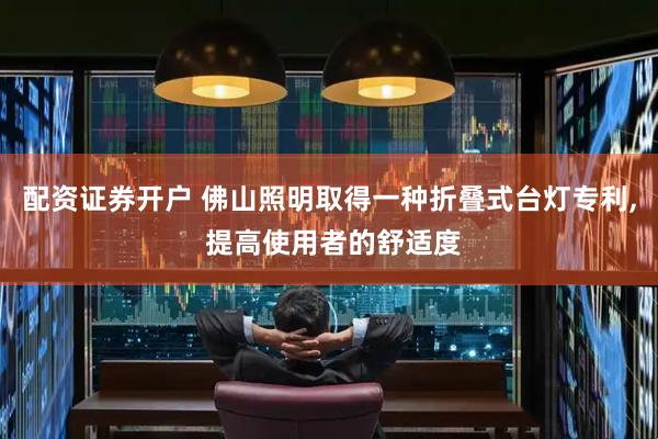 配资证券开户 佛山照明取得一种折叠式台灯专利, 提高使用者的舒适度