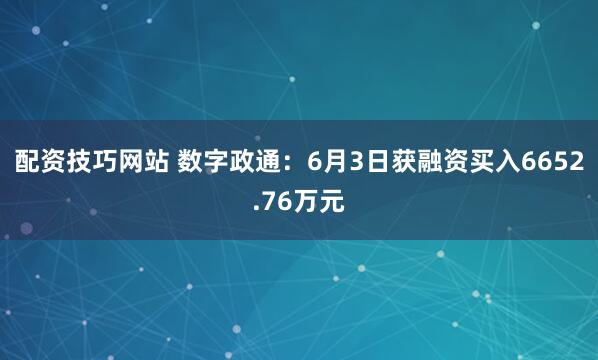 配资技巧网站 数字政通：6月3日获融资买入6652.76万元