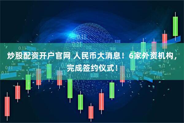 炒股配资开户官网 人民币大消息！6家外资机构，完成签约仪式！