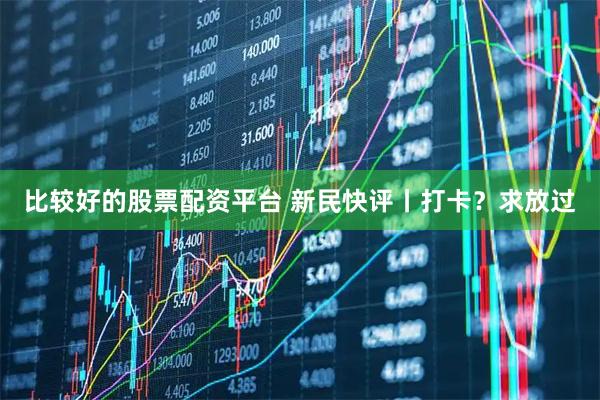 比较好的股票配资平台 新民快评丨打卡？求放过