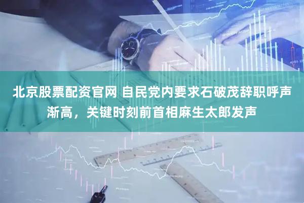 北京股票配资官网 自民党内要求石破茂辞职呼声渐高，关键时刻前首相麻生太郎发声