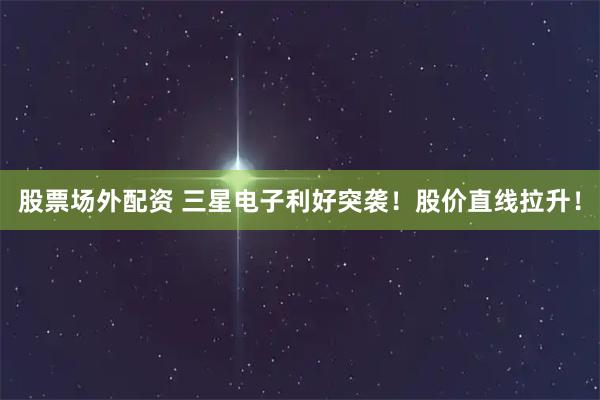 股票场外配资 三星电子利好突袭！股价直线拉升！