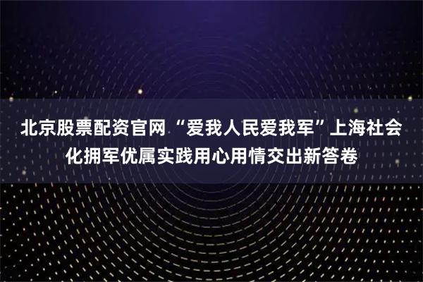 北京股票配资官网 “爱我人民爱我军”上海社会化拥军优属实践用心用情交出新答卷