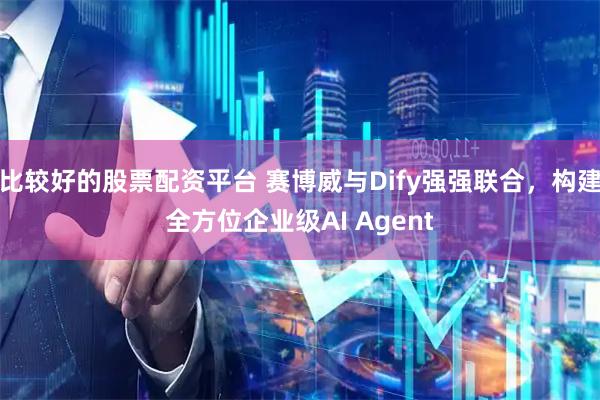 比较好的股票配资平台 赛博威与Dify强强联合，构建全方位企业级AI Agent