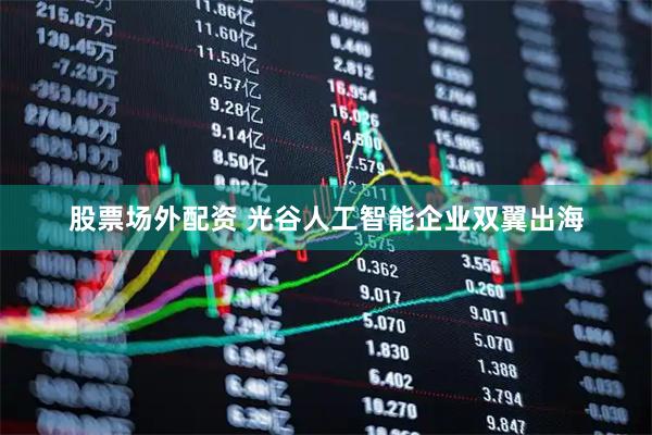 股票场外配资 光谷人工智能企业双翼出海