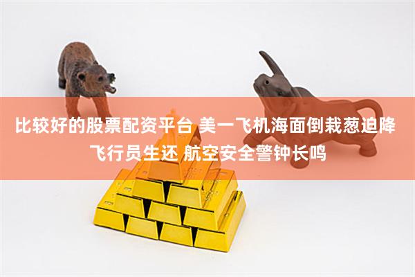比较好的股票配资平台 美一飞机海面倒栽葱迫降 飞行员生还 航空安全警钟长鸣