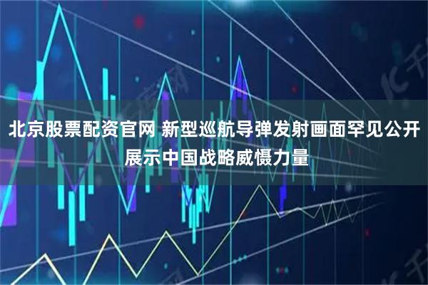 北京股票配资官网 新型巡航导弹发射画面罕见公开 展示中国战略威慑力量