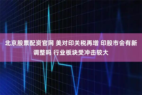 北京股票配资官网 美对印关税再增 印股市会有新调整吗 行业板块受冲击较大