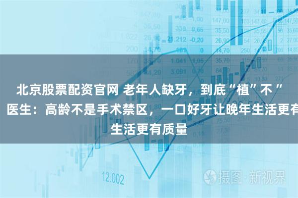北京股票配资官网 老年人缺牙，到底“植”不“植”？医生：高龄不是手术禁区，一口好牙让晚年生活更有质量