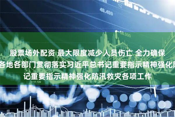 股票场外配资 最大限度减少人员伤亡 全力确保群众安全度汛——各地各部门贯彻落实习近平总书记重要指示精神强化防汛救灾各项工作