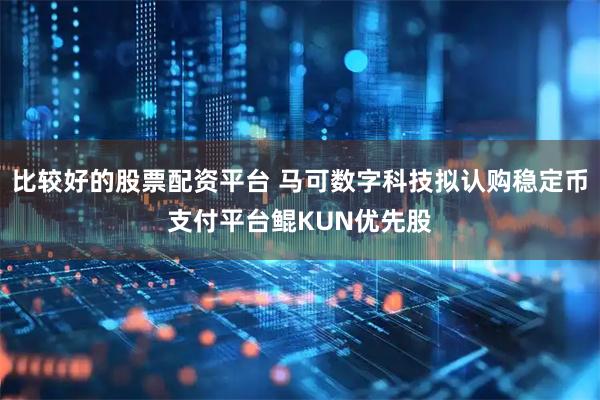 比较好的股票配资平台 马可数字科技拟认购稳定币支付平台鲲KUN优先股
