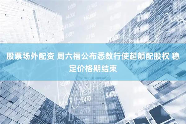 股票场外配资 周六福公布悉数行使超额配股权 稳定价格期结束