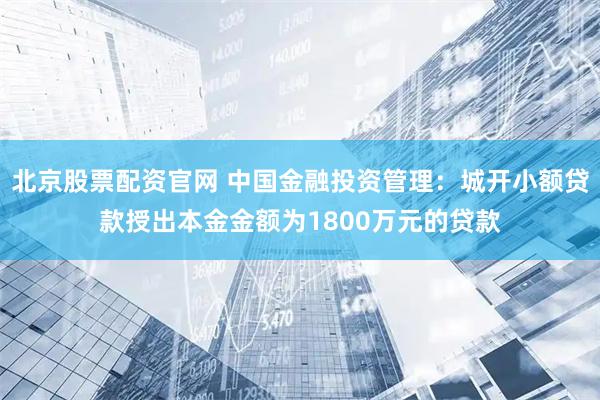 北京股票配资官网 中国金融投资管理：城开小额贷款授出本金金额为1800万元的贷款