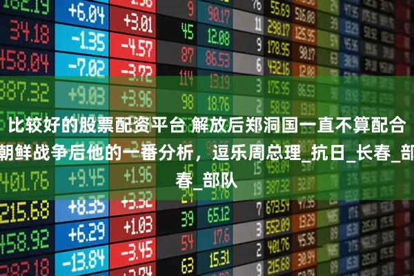 比较好的股票配资平台 解放后郑洞国一直不算配合，朝鲜战争后他的一番分析，逗乐周总理_抗日_长春_部队