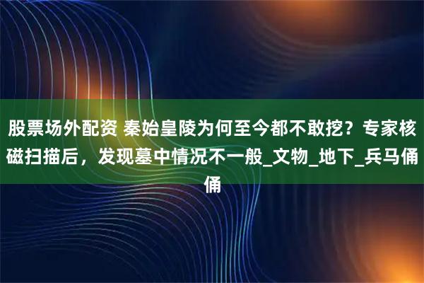 股票场外配资 秦始皇陵为何至今都不敢挖？专家核磁扫描后，发现墓中情况不一般_文物_地下_兵马俑