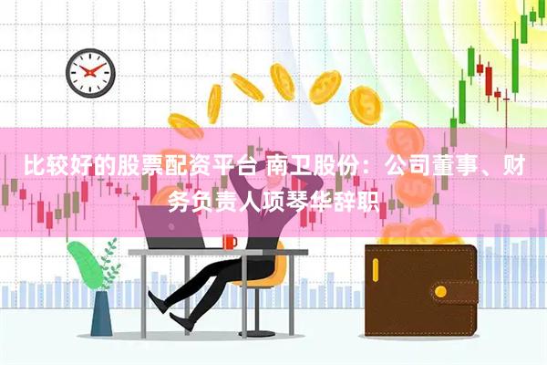 比较好的股票配资平台 南卫股份：公司董事、财务负责人项琴华辞职
