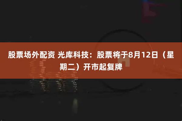 股票场外配资 光库科技：股票将于8月12日（星期二）开市起复牌